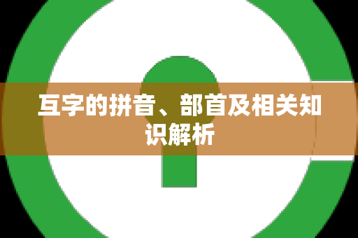 互字的拼音、部首及相关知识解析