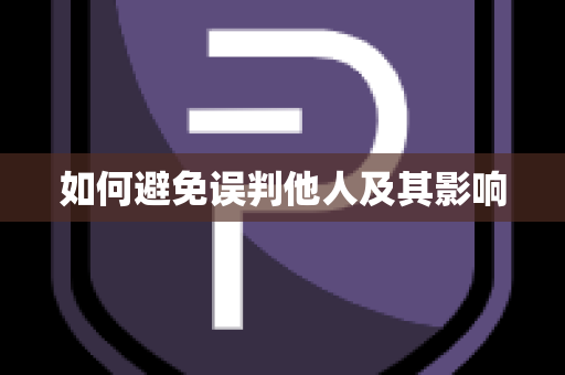 如何避免误判他人及其影响
