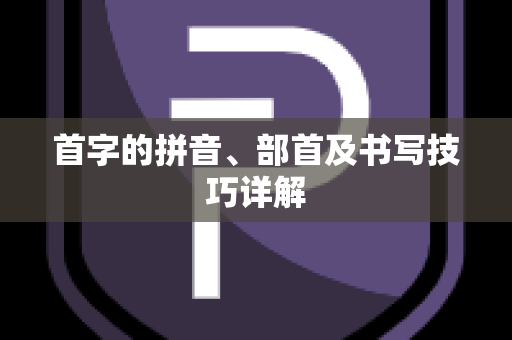 首字的拼音、部首及书写技巧详解
