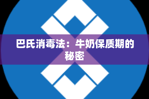巴氏消毒法：牛奶保质期的秘密