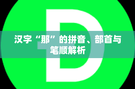 汉字“那”的拼音、部首与笔顺解析