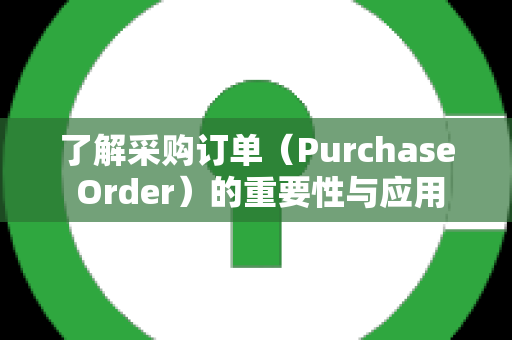 了解采购订单（Purchase Order）的重要性与应用