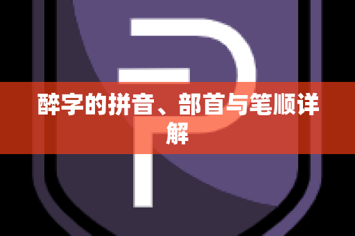 醉字的拼音、部首与笔顺详解