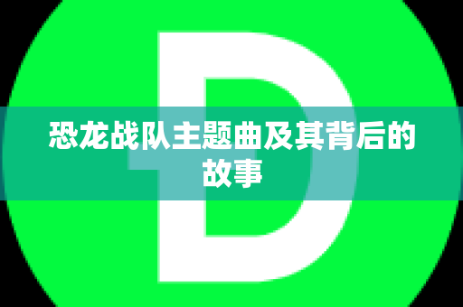 恐龙战队主题曲及其背后的故事