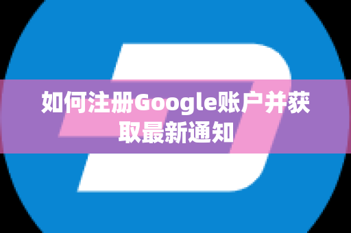 如何注册Google账户并获取最新通知