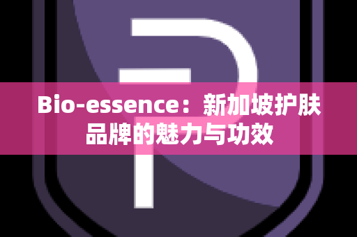 Bio-essence：新加坡护肤品牌的魅力与功效