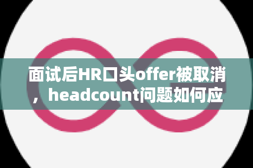 面试后HR口头offer被取消，headcount问题如何应对？