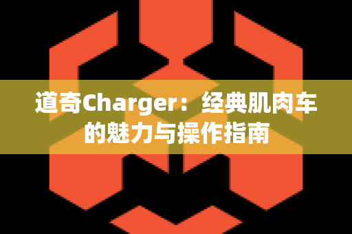 道奇Charger：经典肌肉车的魅力与操作指南