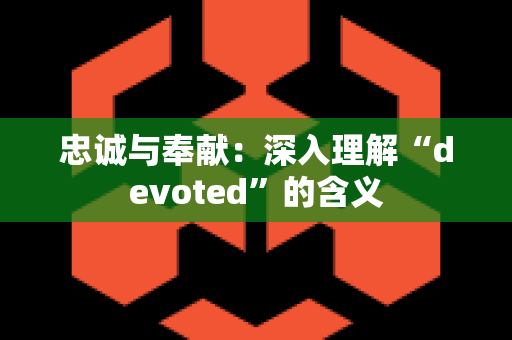 忠诚与奉献：深入理解“devoted”的含义