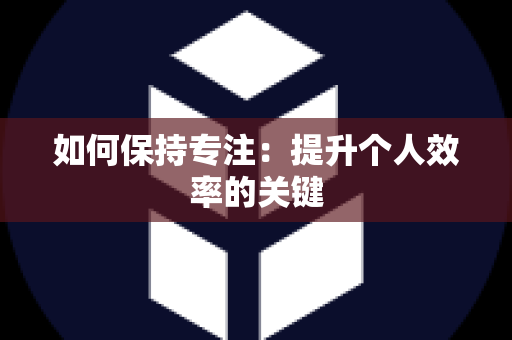 如何保持专注：提升个人效率的关键