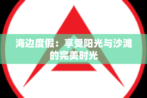 海边度假：享受阳光与沙滩的完美时光