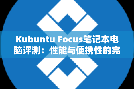 Kubuntu Focus笔记本电脑评测：性能与便携性的完美结合
