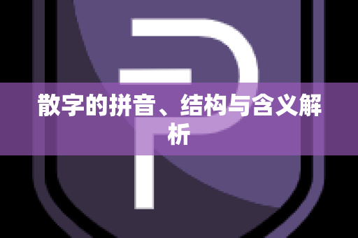 散字的拼音、结构与含义解析