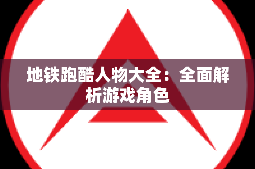 地铁跑酷人物大全：全面解析游戏角色