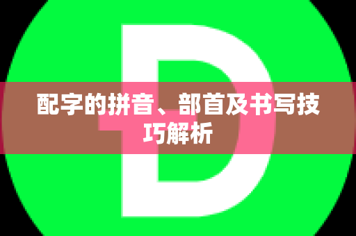 配字的拼音、部首及书写技巧解析