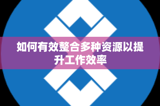 如何有效整合多种资源以提升工作效率