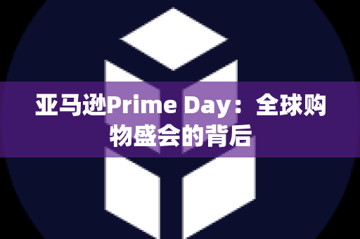 亚马逊Prime Day：全球购物盛会的背后