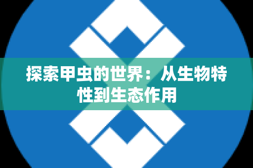 探索甲虫的世界：从生物特性到生态作用