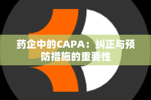 药企中的CAPA：纠正与预防措施的重要性