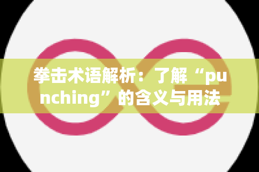 拳击术语解析：了解“punching”的含义与用法