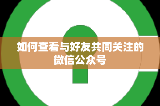 如何查看与好友共同关注的微信公众号