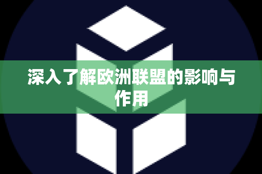 深入了解欧洲联盟的影响与作用