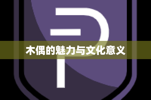 木偶的魅力与文化意义