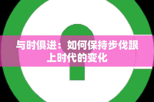 与时俱进：如何保持步伐跟上时代的变化