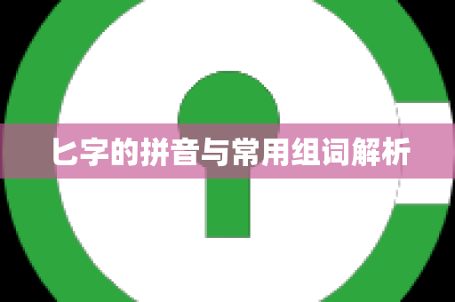 匕字的拼音与常用组词解析