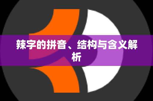 辣字的拼音、结构与含义解析