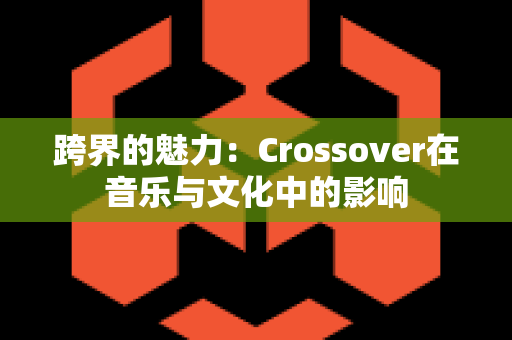 跨界的魅力：Crossover在音乐与文化中的影响