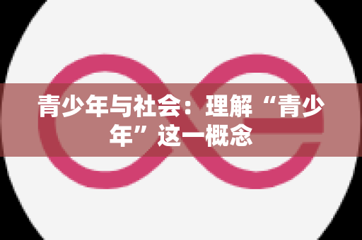 青少年与社会：理解“青少年”这一概念