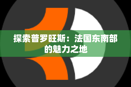 探索普罗旺斯：法国东南部的魅力之地