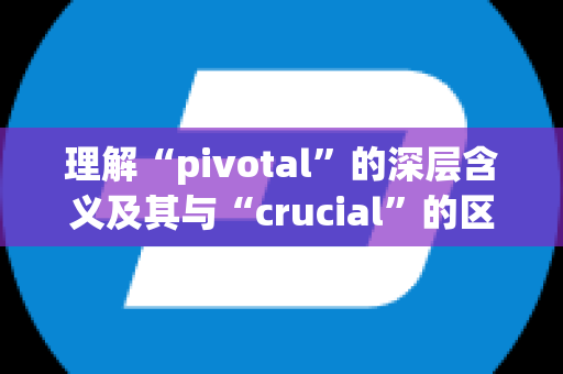 理解“pivotal”的深层含义及其与“crucial”的区别