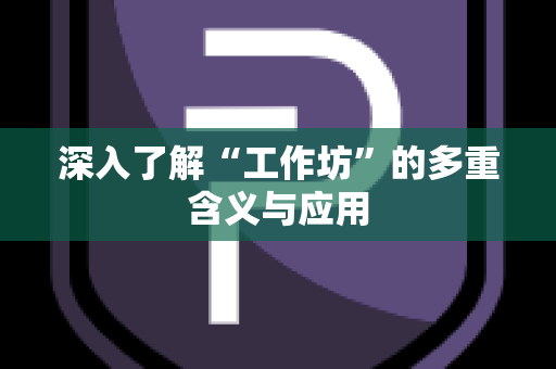 深入了解“工作坊”的多重含义与应用