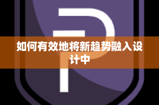 如何有效地将新趋势融入设计中