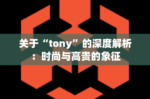 关于“tony”的深度解析：时尚与高贵的象征