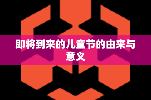 即将到来的儿童节的由来与意义