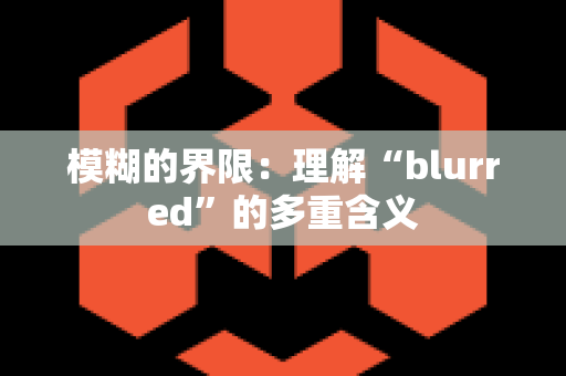 模糊的界限：理解“blurred”的多重含义
