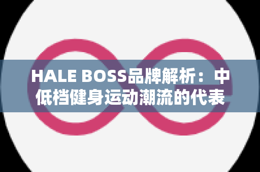 HALE BOSS品牌解析：中低档健身运动潮流的代表