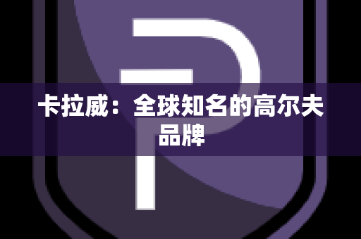 卡拉威：全球知名的高尔夫品牌