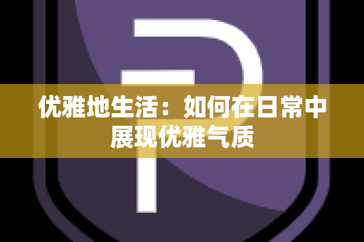 优雅地生活：如何在日常中展现优雅气质