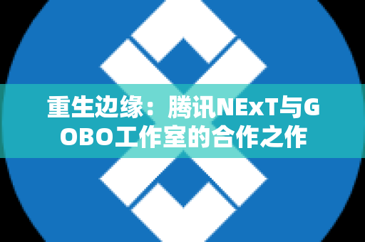 重生边缘：腾讯NExT与GOBO工作室的合作之作