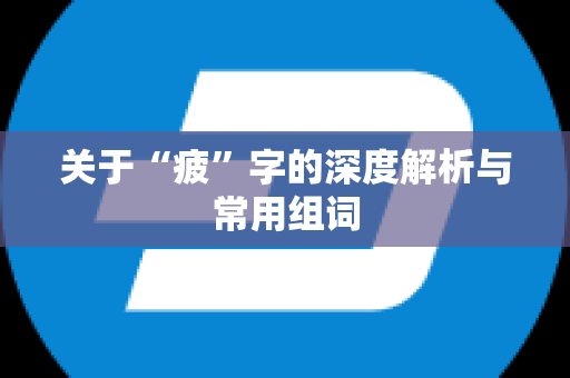 关于“疲”字的深度解析与常用组词