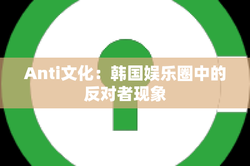 Anti文化：韩国娱乐圈中的反对者现象