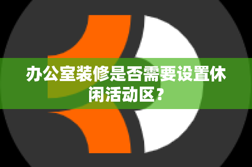 办公室装修是否需要设置休闲活动区？