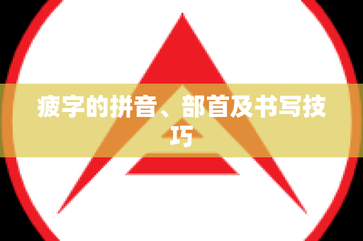 疲字的拼音、部首及书写技巧