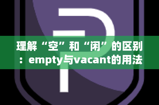 理解“空”和“闲”的区别：empty与vacant的用法解析