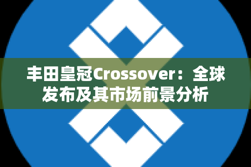 丰田皇冠Crossover：全球发布及其市场前景分析