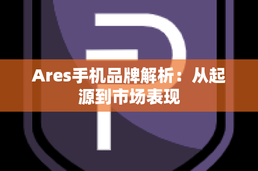 Ares手机品牌解析：从起源到市场表现